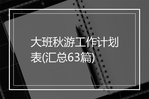 大班秋游工作计划表(汇总63篇)