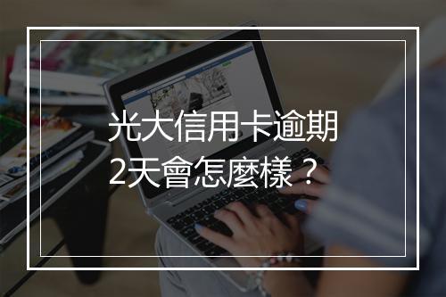 光大信用卡逾期2天會怎麼樣？
