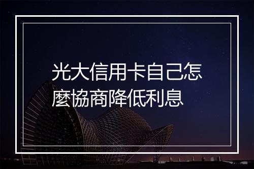 光大信用卡自己怎麼協商降低利息