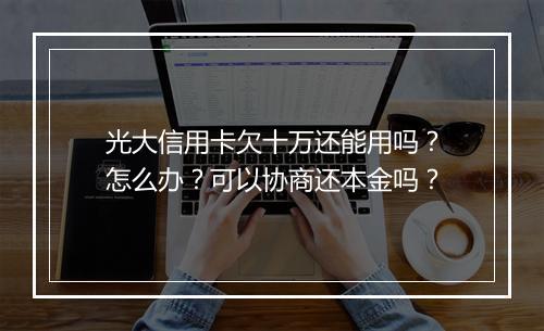 光大信用卡欠十万还能用吗？怎么办？可以协商还本金吗？