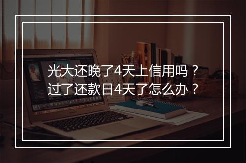 光大还晚了4天上信用吗？过了还款日4天了怎么办？
