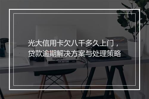 光大信用卡欠八千多久上门，贷款逾期解决方案与处理策略
