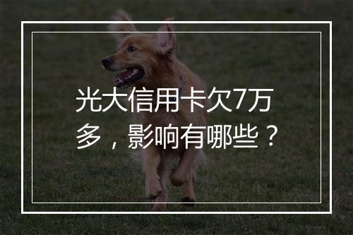 光大信用卡欠7万多，影响有哪些？