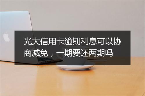 光大信用卡逾期利息可以协商减免，一期要还两期吗