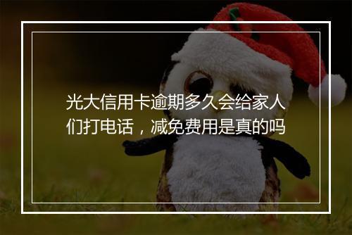 光大信用卡逾期多久会给家人们打电话，减免费用是真的吗