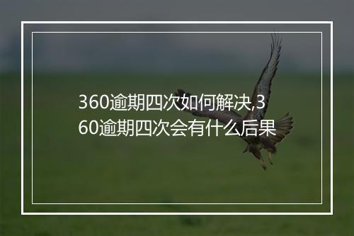 360逾期四次如何解决,360逾期四次会有什么后果