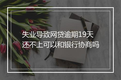 失业导致网贷逾期19天还不上可以和银行协商吗