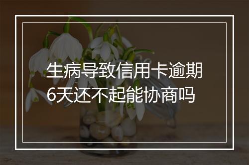 生病导致信用卡逾期6天还不起能协商吗