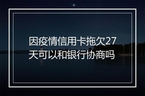 因疫情信用卡拖欠27天可以和银行协商吗