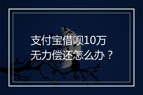 支付宝借呗10万无力偿还怎么办？