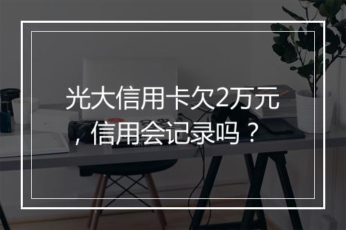 光大信用卡欠2万元，信用会记录吗？