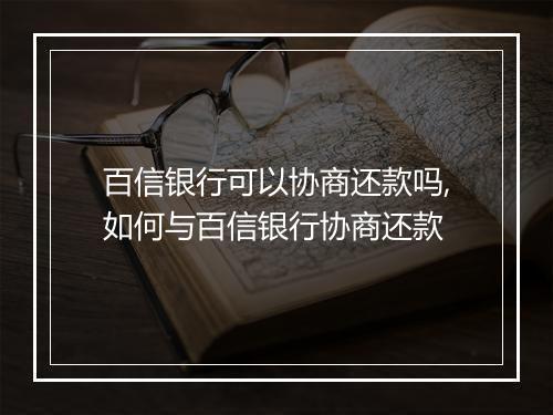 百信银行可以协商还款吗,如何与百信银行协商还款