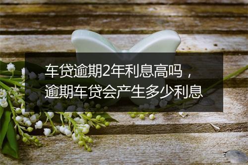 车贷逾期2年利息高吗，逾期车贷会产生多少利息