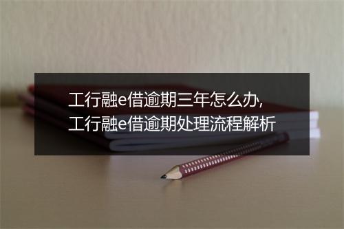 工行融e借逾期三年怎么办,工行融e借逾期处理流程解析