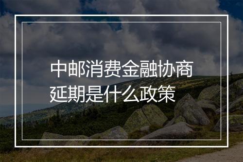 中邮消费金融协商延期是什么政策