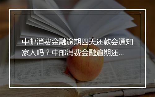 中邮消费金融逾期四天还款会通知家人吗？中邮消费金融逾期还款会联系家人吗？