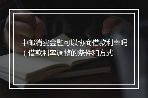 中邮消费金融可以协商借款利率吗（借款利率调整的条件和方式）