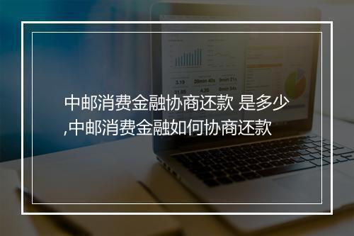 中邮消费金融协商还款 是多少,中邮消费金融如何协商还款