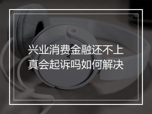 兴业消费金融还不上真会起诉吗如何解决