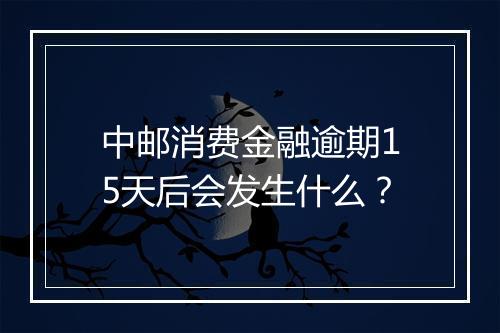中邮消费金融逾期15天后会发生什么？