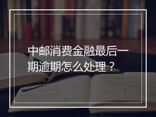 中邮消费金融最后一期逾期怎么处理？