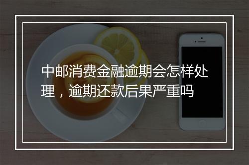 中邮消费金融逾期会怎样处理，逾期还款后果严重吗