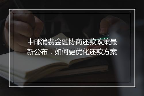 中邮消费金融协商还款政策最新公布，如何更优化还款方案