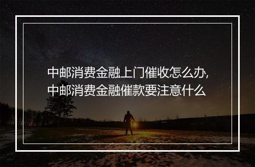 中邮消费金融上门催收怎么办,中邮消费金融催款要注意什么