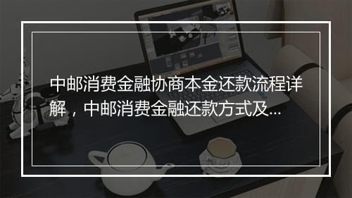 中邮消费金融协商本金还款流程详解，中邮消费金融还款方式及注意事项
