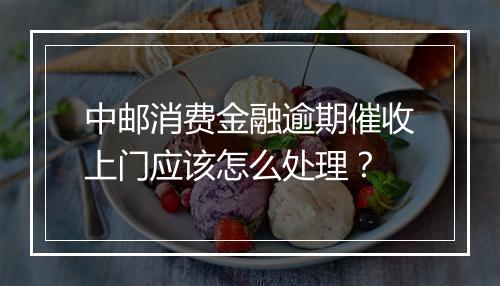 中邮消费金融逾期催收上门应该怎么处理？