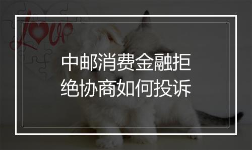中邮消费金融拒绝协商如何投诉