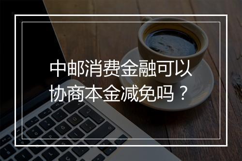 中邮消费金融可以协商本金减免吗？