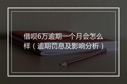 借呗6万逾期一个月会怎么样（逾期罚息及影响分析）