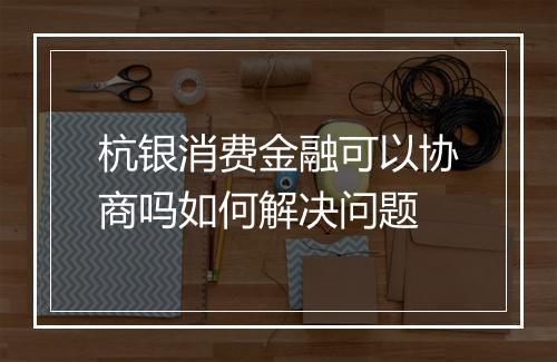 杭银消费金融可以协商吗如何解决问题