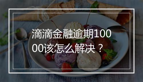 滴滴金融逾期10000该怎么解决？