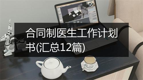 合同制医生工作计划书(汇总12篇)
