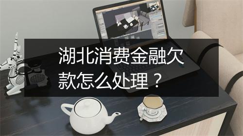 湖北消费金融欠款怎么处理？