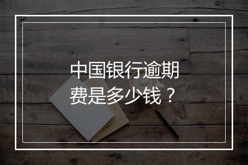 中国银行逾期费是多少钱？