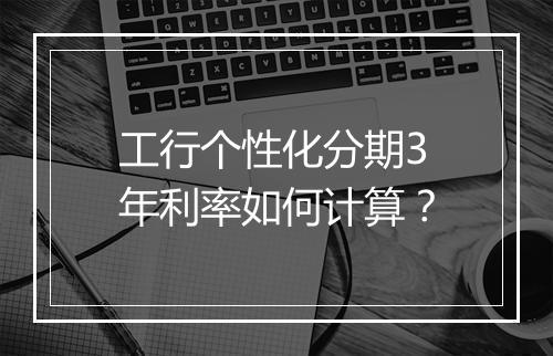 工行个性化分期3年利率如何计算？