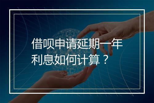 借呗申请延期一年利息如何计算？