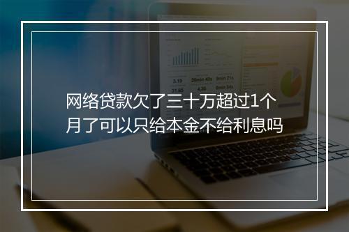 网络贷款欠了三十万超过1个月了可以只给本金不给利息吗