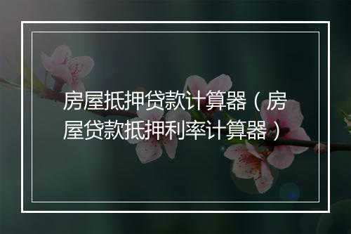 房屋抵押贷款计算器（房屋贷款抵押利率计算器）
