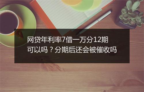 网贷年利率7借一万分12期可以吗？分期后还会被催收吗