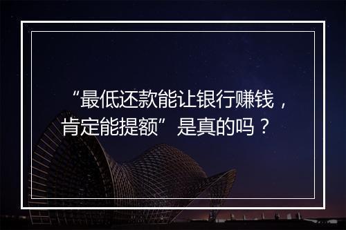 “最低还款能让银行赚钱，肯定能提额”是真的吗？