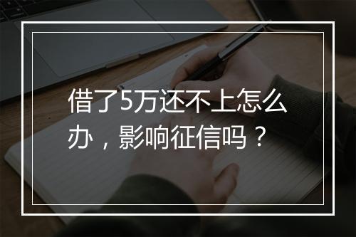 借了5万还不上怎么办，影响征信吗？