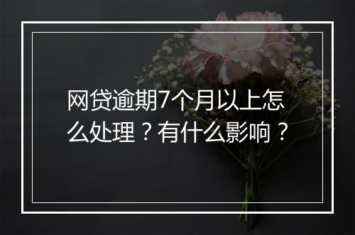网贷逾期7个月以上怎么处理？有什么影响？