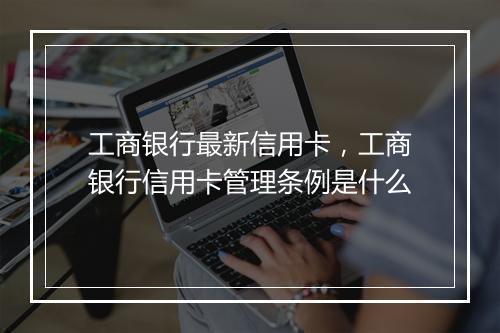工商银行最新信用卡，工商银行信用卡管理条例是什么