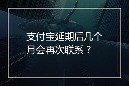 支付宝延期后几个月会再次联系？