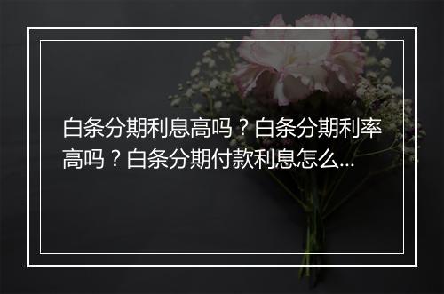白条分期利息高吗？白条分期利率高吗？白条分期付款利息怎么算？