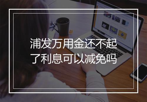 浦发万用金还不起了利息可以减免吗